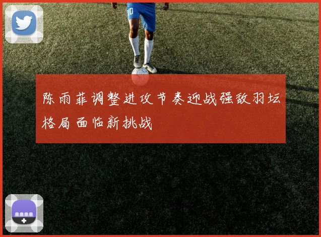 陈雨菲调整进攻节奏迎战强敌羽坛格局面临新挑战